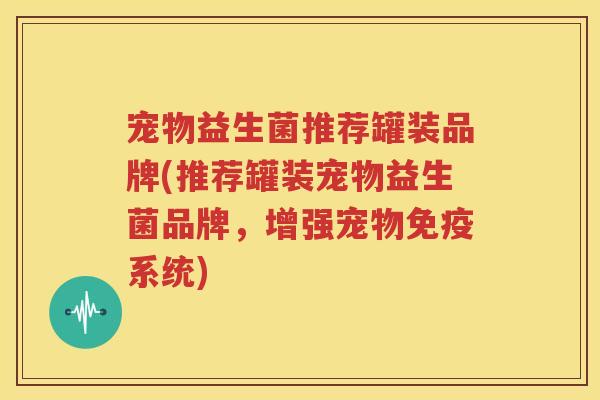 宠物益生菌推荐罐装品牌(推荐罐装宠物益生菌品牌，增强宠物免疫系统)