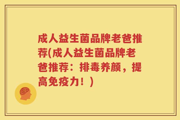 成人益生菌品牌老爸推荐(成人益生菌品牌老爸推荐：排毒养颜，提高免疫力！)