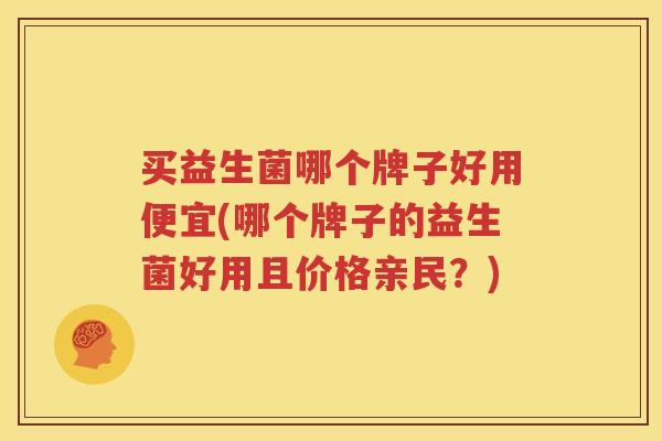 买益生菌哪个牌子好用便宜(哪个牌子的益生菌好用且价格亲民？)