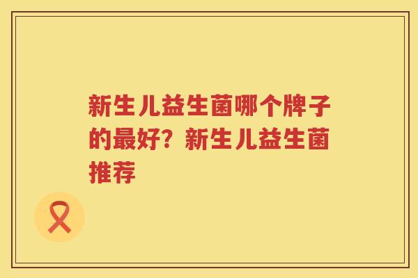 新生儿益生菌哪个牌子的最好？新生儿益生菌推荐