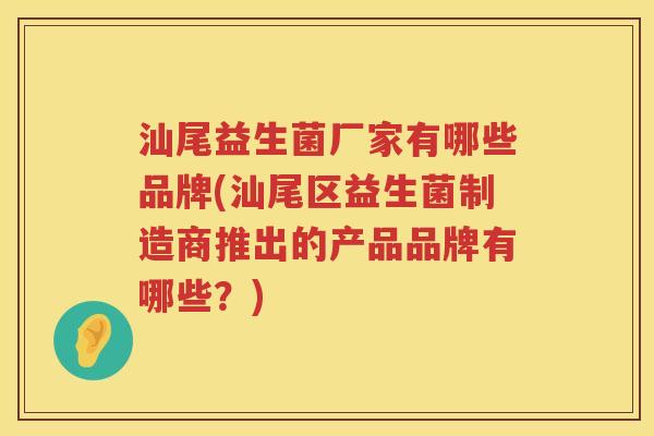 汕尾益生菌厂家有哪些品牌(汕尾区益生菌制造商推出的产品品牌有哪些？)