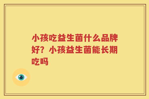 小孩吃益生菌什么品牌好？小孩益生菌能长期吃吗