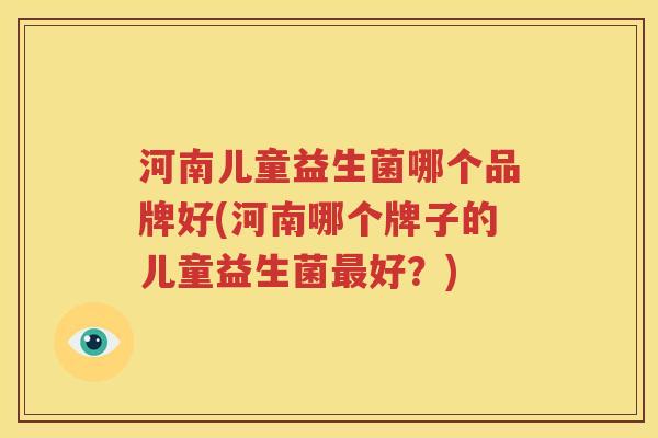 河南儿童益生菌哪个品牌好(河南哪个牌子的儿童益生菌最好？)