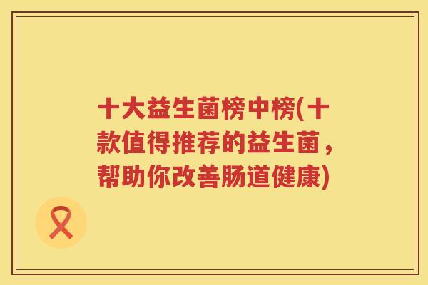 十大益生菌榜中榜(十款值得推荐的益生菌，帮助你改善肠道健康)