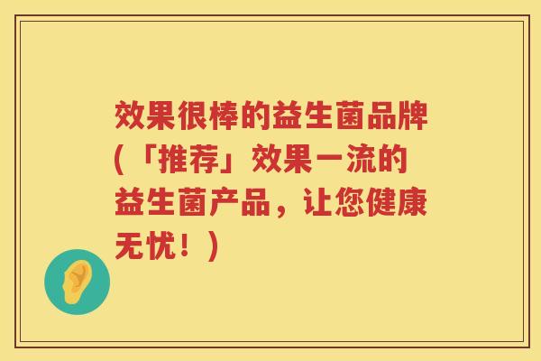 效果很棒的益生菌品牌(「推荐」效果一流的益生菌产品，让您健康无忧！)