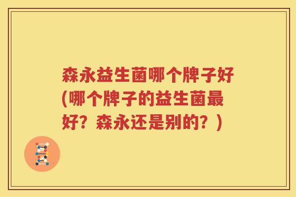 森永益生菌哪个牌子好(哪个牌子的益生菌最好？森永还是别的？)