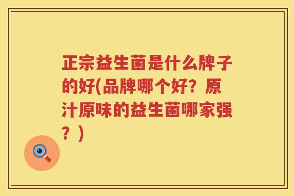 正宗益生菌是什么牌子的好(品牌哪个好？原汁原味的益生菌哪家强？)