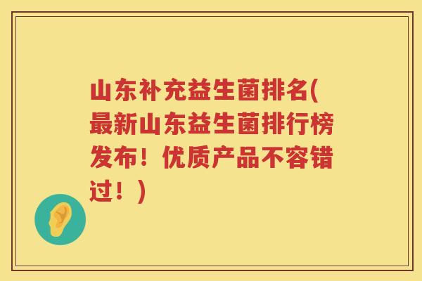 山东补充益生菌排名(最新山东益生菌排行榜发布！优质产品不容错过！)