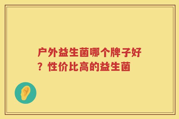 户外益生菌哪个牌子好？性价比高的益生菌