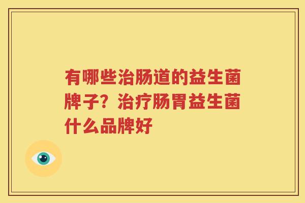 有哪些治肠道的益生菌牌子？治疗肠胃益生菌什么品牌好