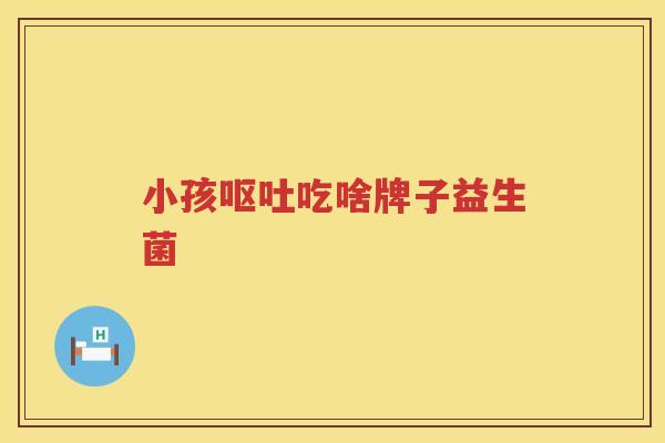 小孩呕吐吃啥牌子益生菌