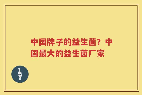 中国牌子的益生菌？中国最大的益生菌厂家