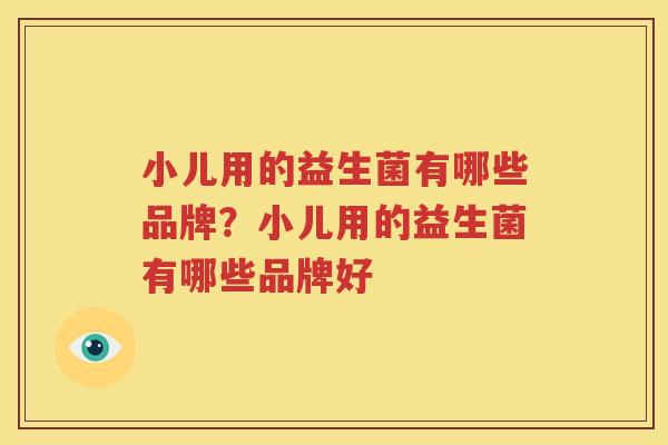 小儿用的益生菌有哪些品牌？小儿用的益生菌有哪些品牌好
