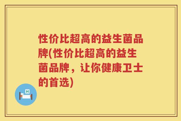 性价比超高的益生菌品牌(性价比超高的益生菌品牌，让你健康卫士的首选)