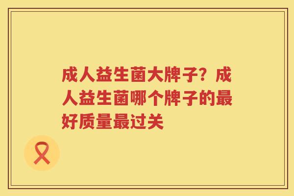 成人益生菌大牌子？成人益生菌哪个牌子的最好质量最过关