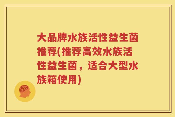 大品牌水族活性益生菌推荐(推荐高效水族活性益生菌，适合大型水族箱使用)