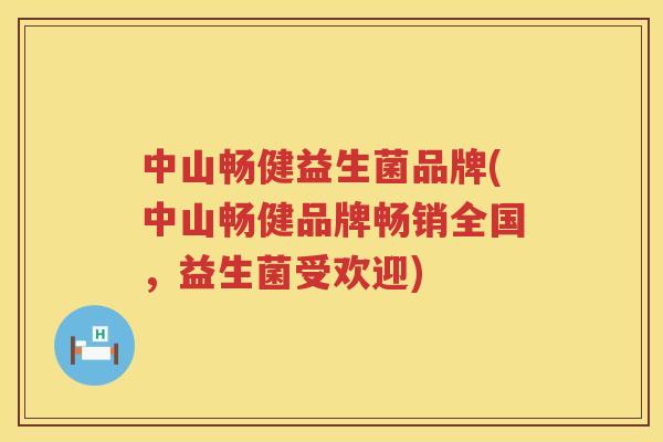 中山畅健益生菌品牌(中山畅健品牌畅销全国，益生菌受欢迎)