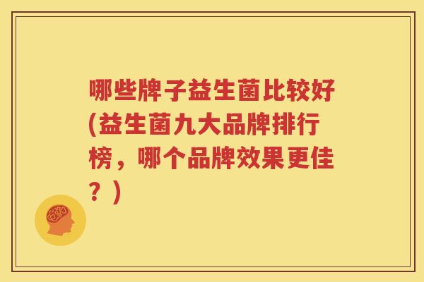 哪些牌子益生菌比较好(益生菌九大品牌排行榜，哪个品牌效果更佳？)