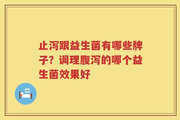 止泻跟益生菌有哪些牌子？调理腹泻的哪个益生菌效果好
