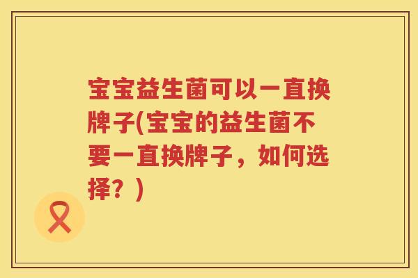 宝宝益生菌可以一直换牌子(宝宝的益生菌不要一直换牌子，如何选择？)