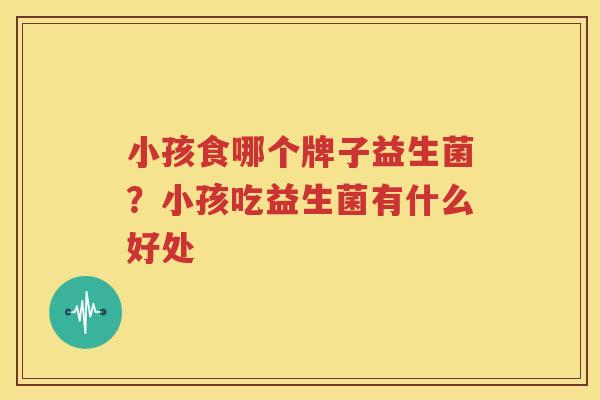 小孩食哪个牌子益生菌？小孩吃益生菌有什么好处