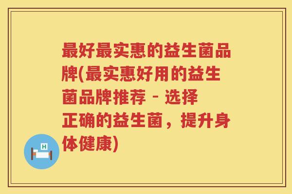 最好最实惠的益生菌品牌(最实惠好用的益生菌品牌推荐 - 选择正确的益生菌，提升身体健康)