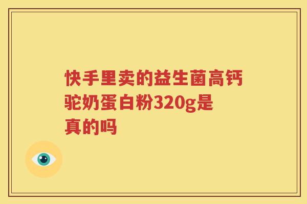 快手里卖的益生菌高钙驼奶蛋白粉320g是真的吗