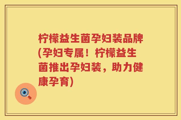 柠檬益生菌孕妇装品牌(孕妇专属！柠檬益生菌推出孕妇装，助力健康孕育)