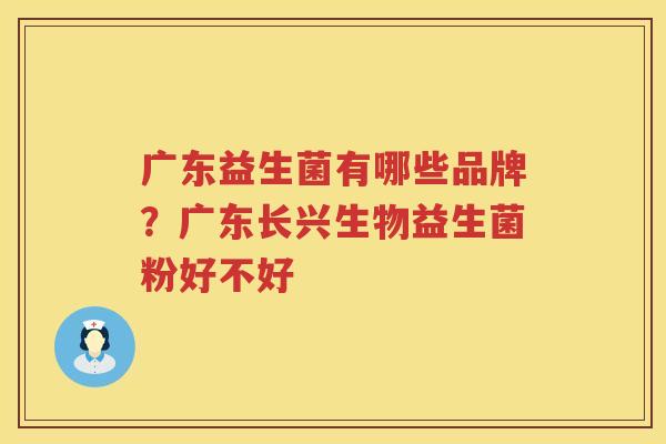 广东益生菌有哪些品牌？广东长兴生物益生菌粉好不好