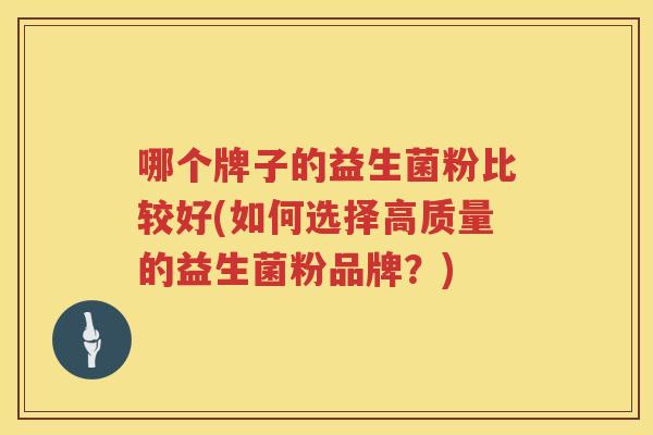 哪个牌子的益生菌粉比较好(如何选择高质量的益生菌粉品牌？)