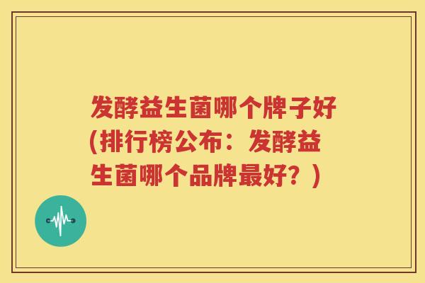 发酵益生菌哪个牌子好(排行榜公布：发酵益生菌哪个品牌最好？)