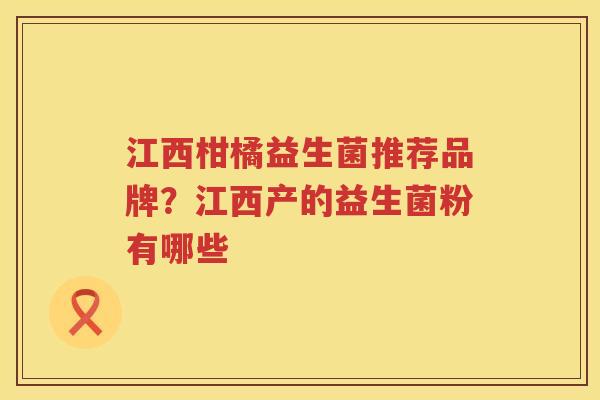 江西柑橘益生菌推荐品牌？江西产的益生菌粉有哪些