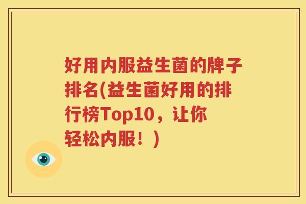 好用内服益生菌的牌子排名(益生菌好用的排行榜Top10，让你轻松内服！)