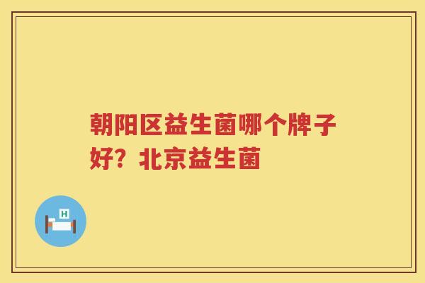 朝阳区益生菌哪个牌子好？北京益生菌