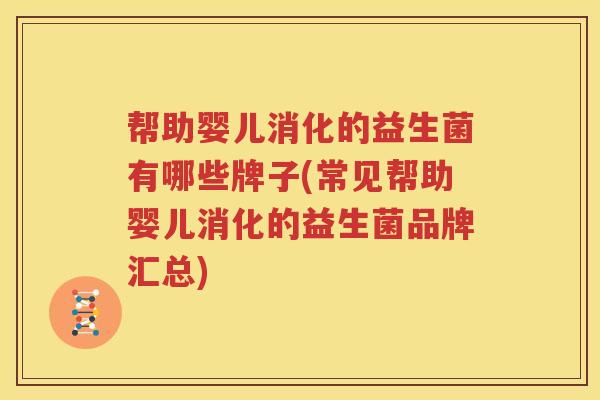 帮助婴儿消化的益生菌有哪些牌子(常见帮助婴儿消化的益生菌品牌汇总)