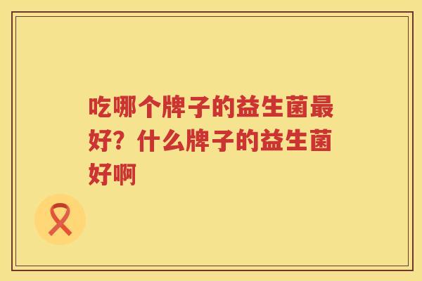 吃哪个牌子的益生菌最好？什么牌子的益生菌好啊