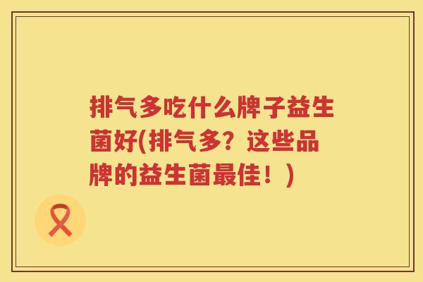排气多吃什么牌子益生菌好(排气多？这些品牌的益生菌最佳！)