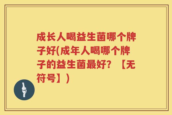 成长人喝益生菌哪个牌子好(成年人喝哪个牌子的益生菌最好？【无符号】)