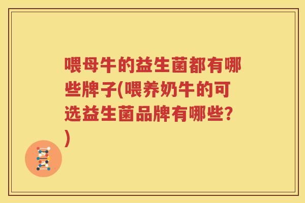 喂母牛的益生菌都有哪些牌子(喂养奶牛的可选益生菌品牌有哪些？)