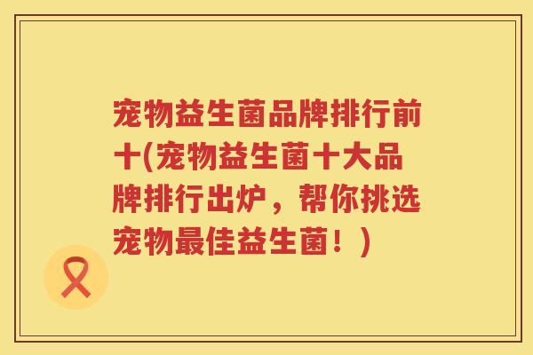 宠物益生菌品牌排行前十(宠物益生菌十大品牌排行出炉，帮你挑选宠物最佳益生菌！)