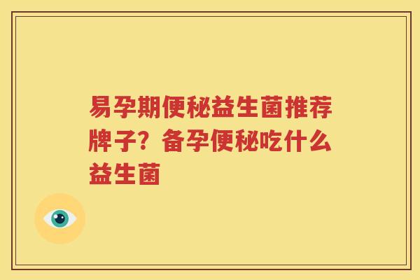 易孕期便秘益生菌推荐牌子？备孕便秘吃什么益生菌