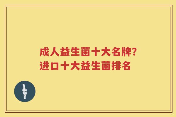 成人益生菌十大名牌？进口十大益生菌排名