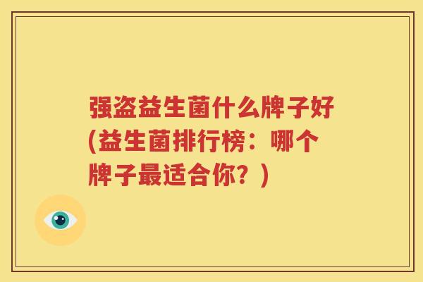 强盗益生菌什么牌子好(益生菌排行榜：哪个牌子最适合你？)