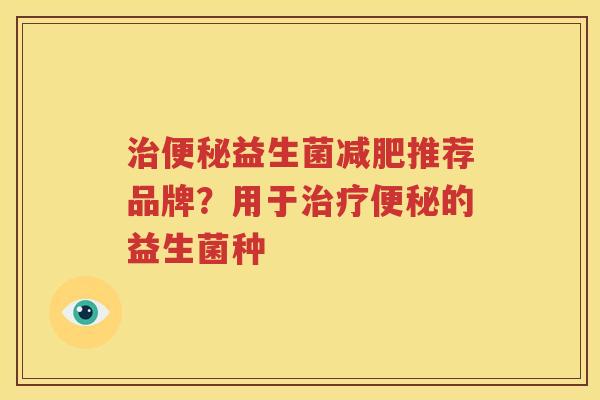治便秘益生菌减肥推荐品牌？用于治疗便秘的益生菌种