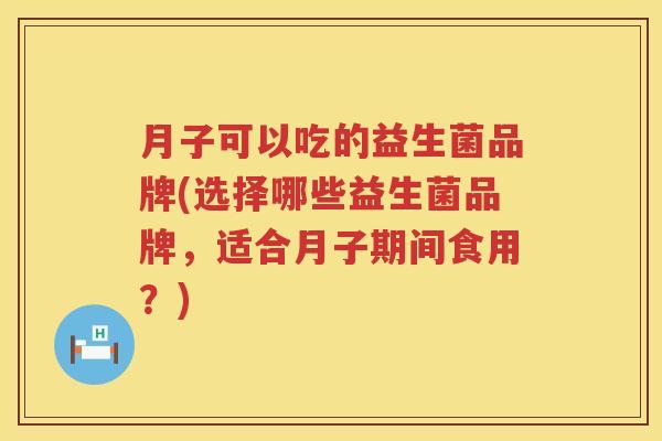 月子可以吃的益生菌品牌(选择哪些益生菌品牌，适合月子期间食用？)