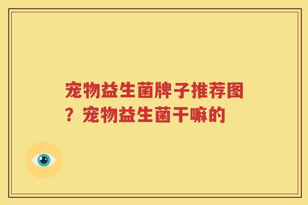 宠物益生菌牌子推荐图？宠物益生菌干嘛的