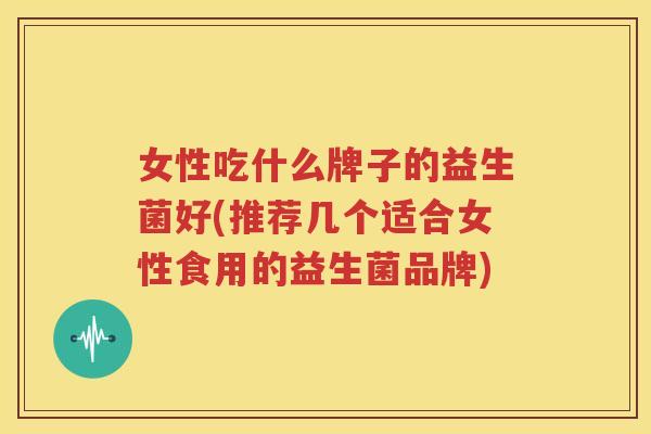 女性吃什么牌子的益生菌好(推荐几个适合女性食用的益生菌品牌)