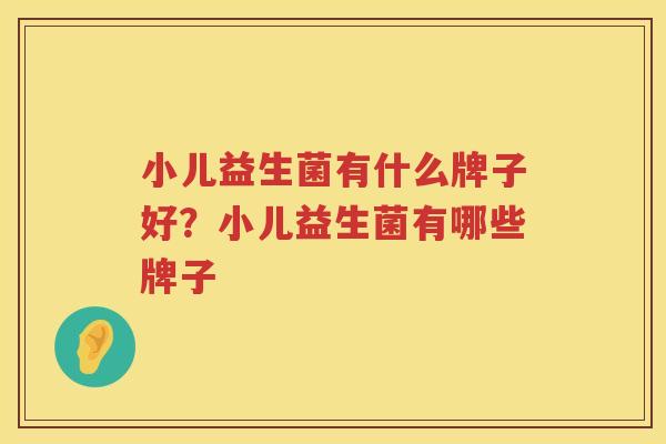 小儿益生菌有什么牌子好？小儿益生菌有哪些牌子