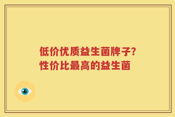 低价优质益生菌牌子？性价比最高的益生菌