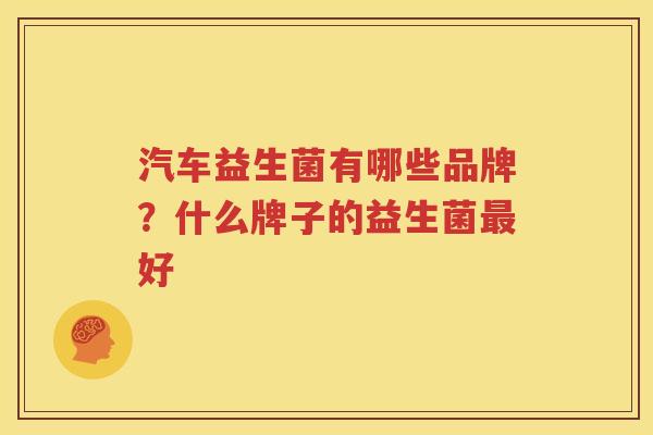 汽车益生菌有哪些品牌？什么牌子的益生菌最好